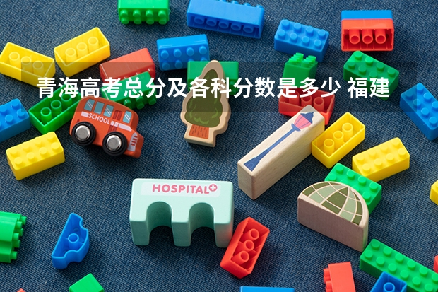 青海高考总分及各科分数是多少 福建高考总分及各科分数