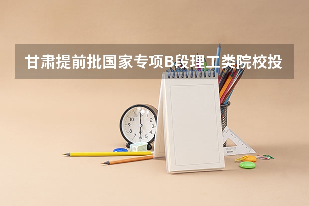 甘肃提前批国家专项B段理工类院校投档分数线 2023南昌中考城区第一批次分数线公布
