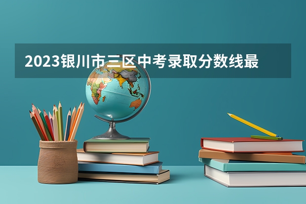 2023银川市三区中考录取分数线最新公布 什么时候可以查分数