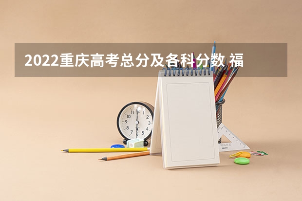 2022重庆高考总分及各科分数 福建高考总分及各科分数