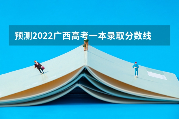 预测2022广西高考一本录取分数线 2023安阳市高中录取分数线预测