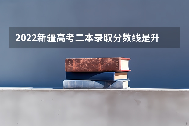 2022新疆高考二本录取分数线是升还是降 2022新疆专科录取分数线预测