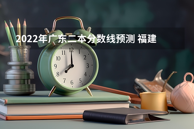 2022年广东二本分数线预测 福建高考总分及各科分数