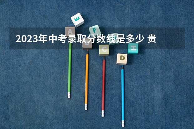 2023年中考录取分数线是多少 贵州高考总分及各科分数表