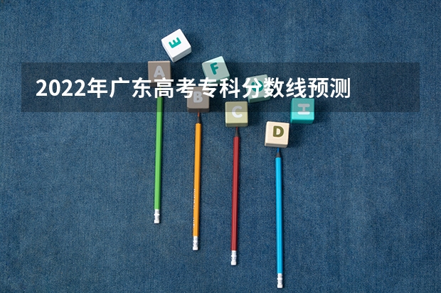 2022年广东高考专科分数线预测 2022贵州高考文科分数线预测