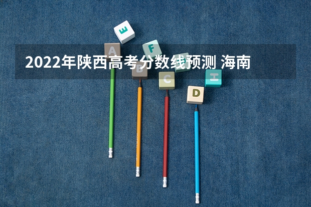 2022年陕西高考分数线预测 海南高考总分及各科分数