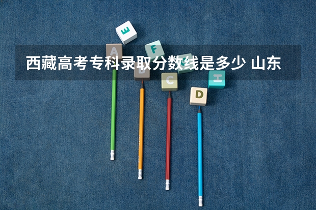 西藏高考专科录取分数线是多少 山东高考总分及各科分数是多少