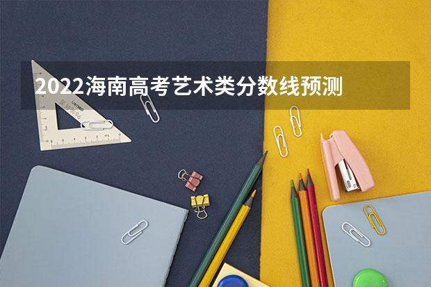 2022海南高考艺术类分数线预测 北京比较好的专科学校有哪些,专科学校分数线排名