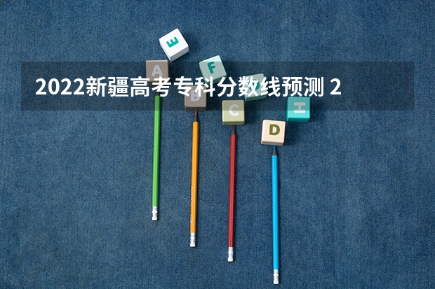 2022新疆高考专科分数线预测 2022海南高考录取分数线是升还是降