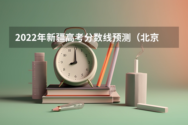 2022年新疆高考分数线预测（北京高考总分及各科分数）