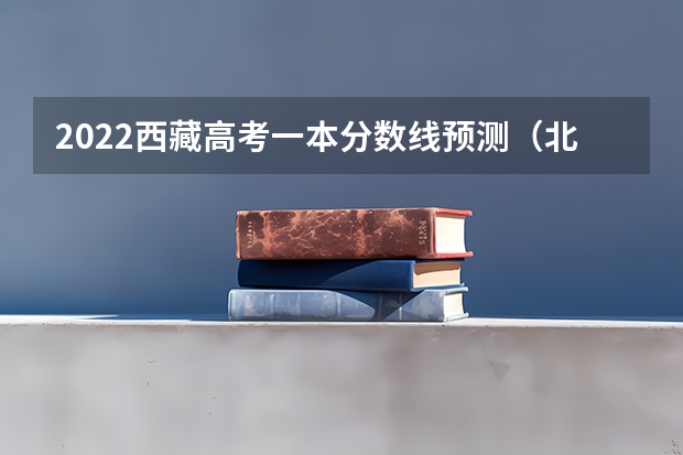 2022西藏高考一本分数线预测（北京高考大专院校分数线排名,比较好的大专排行榜）
