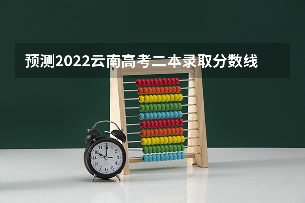 预测2022云南高考二本录取分数线（2023苏州中考最低录取分数线）
