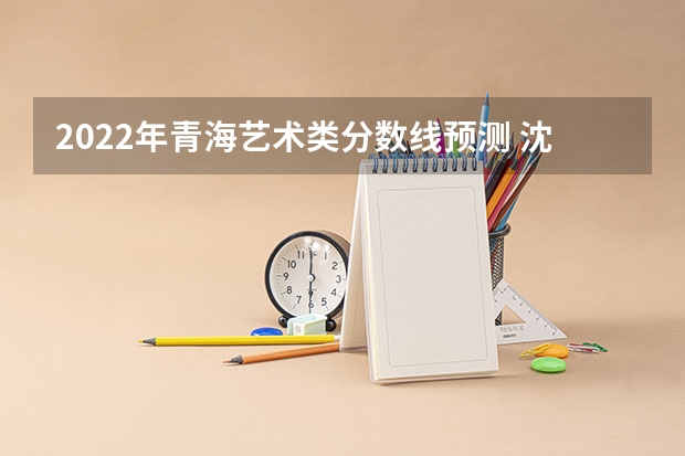 2022年青海艺术类分数线预测 沈阳中考录取分数线2023年