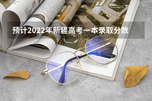 预计2022年新疆高考一本录取分数线 江西高考总分及各科分数