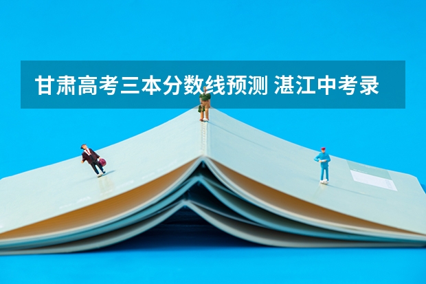 甘肃高考三本分数线预测 湛江中考录取分数线2023