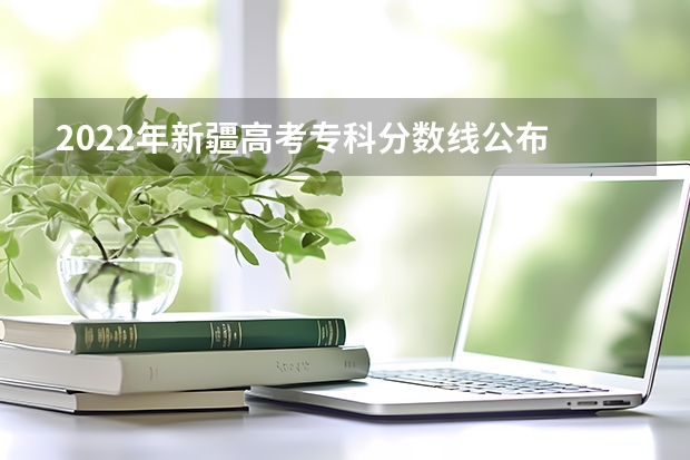 2022年新疆高考专科分数线公布 贵州2023地方专项计划最低录取分数线