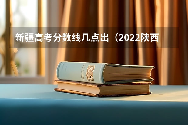 新疆高考分数线几点出（2022陕西高考二本分数线是升还是降）