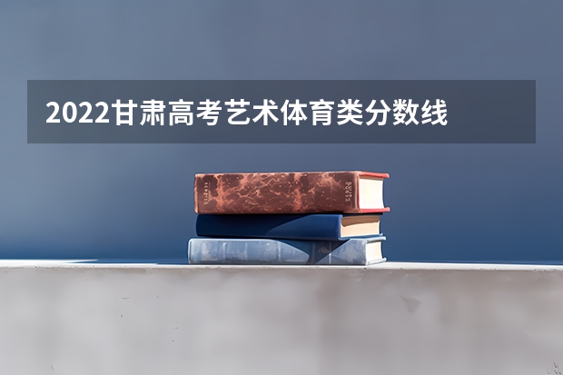 2022甘肃高考艺术体育类分数线 青海高考专科批投档分数线公布