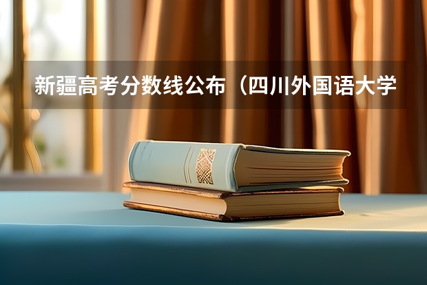 新疆高考分数线公布（四川外国语大学2+2国际本科分数线）