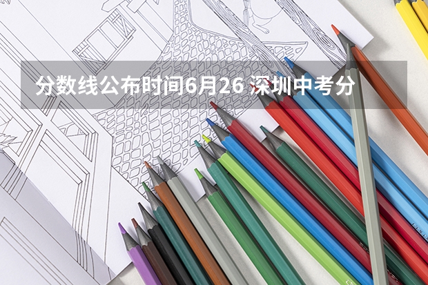 分数线公布时间6月26 深圳中考分数线2023