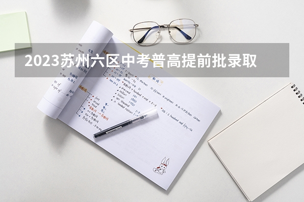 2023苏州六区中考普高提前批录取分数线 广西2023高考本科第二批最低投档分数线（第三次征集）