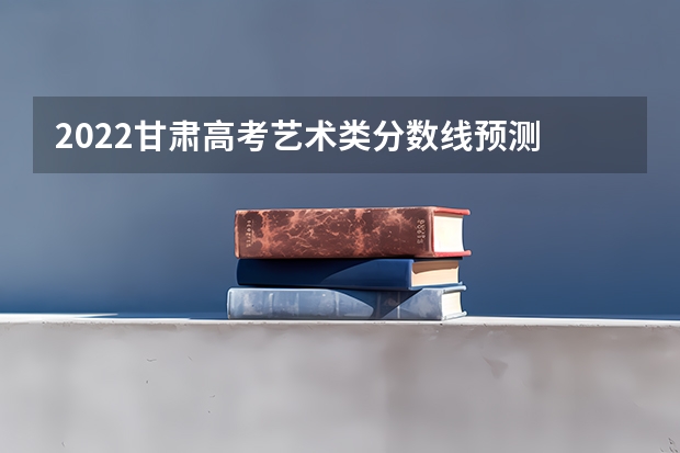 2022甘肃高考艺术类分数线预测 2022新疆高考二本录取分数线预测
