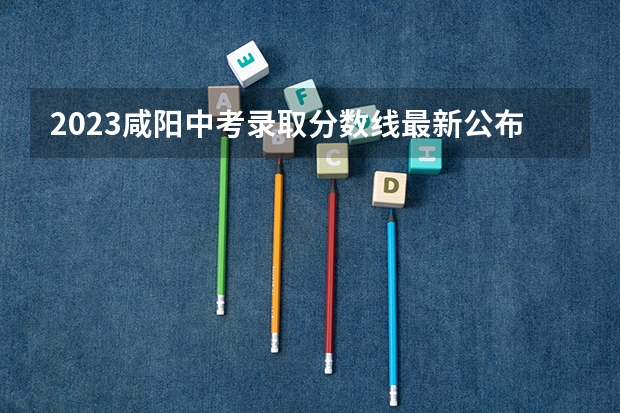 2023咸阳中考录取分数线最新公布 吉安市2023年中心城区普通高中录取分数线公布
