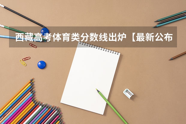 西藏高考体育类分数线出炉【最新公布】（2023南平中考录取分数线最新公布）