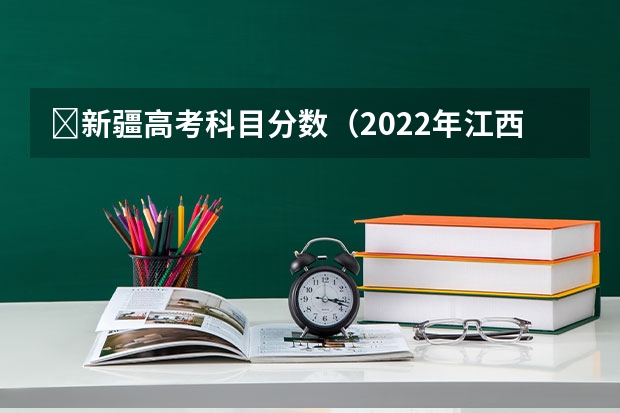 ​新疆高考科目分数（2022年江西高考总分及各科分数）