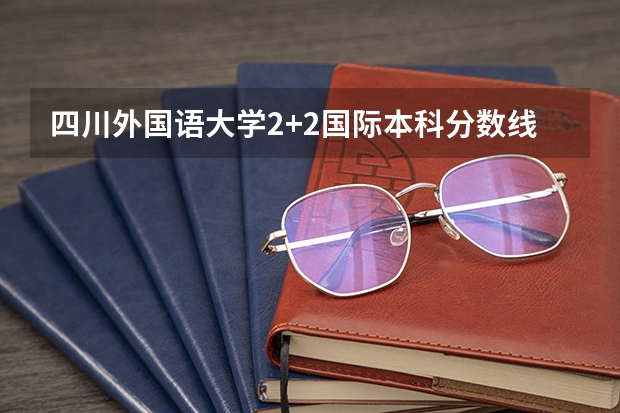 四川外国语大学2+2国际本科分数线 上海春季高考分数线预测