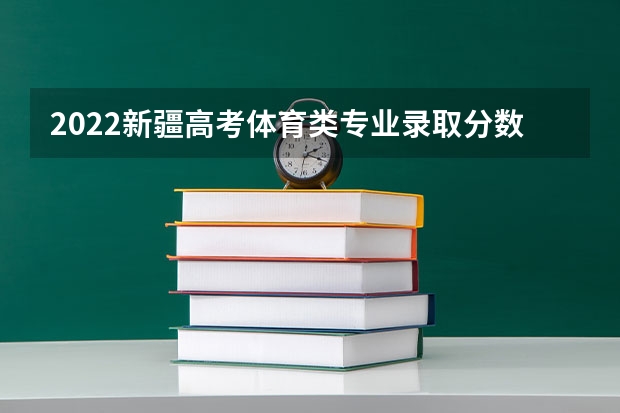 2022新疆高考体育类专业录取分数线公布 2022广东高考专科分数线预测