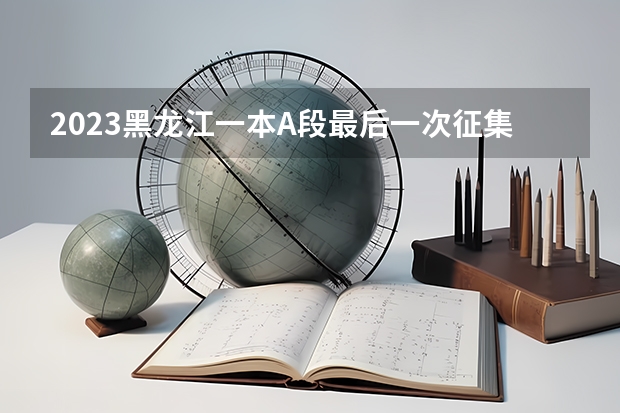 2023黑龙江一本A段最后一次征集志愿投档分数线 2023毕节中考录取分数线最新公布