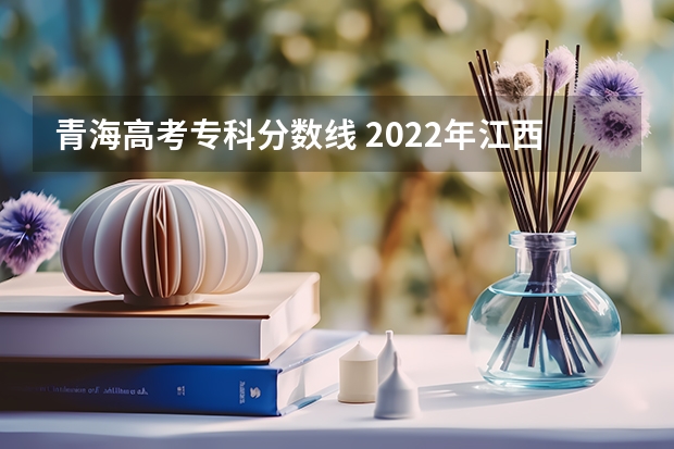 青海高考专科分数线 2022年江西高考总分及各科分数