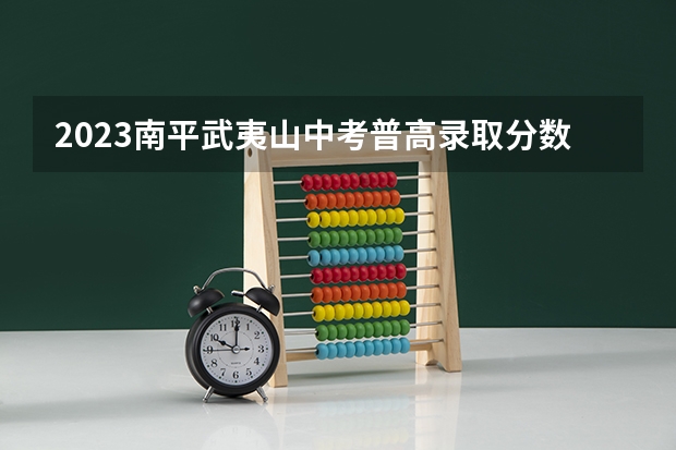 2023南平武夷山中考普高录取分数线（2023年衡水故城县中考分数线）