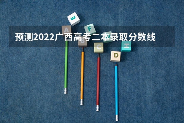 预测2022广西高考二本录取分数线 青海高考总分及各科分数