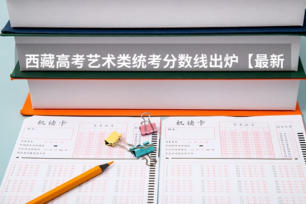 西藏高考艺术类统考分数线出炉【最新公布】（​陕西高考科目分数）