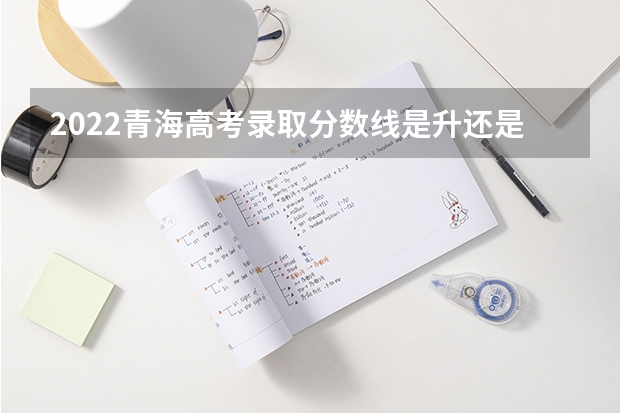 2022青海高考录取分数线是升还是降 2022新疆高考一本分数线公布：文科443