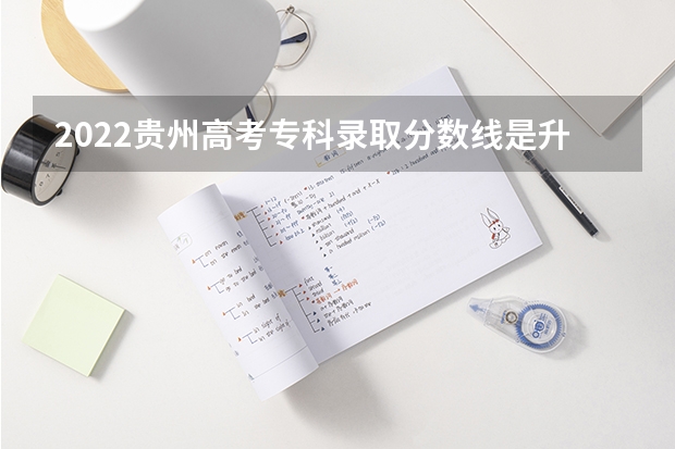 2022贵州高考专科录取分数线是升还是降（贵州高考总分及各科分数）