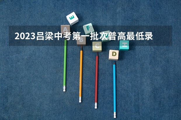 2023吕梁中考第一批次普高最低录取分数线公布（2023年大理中考第二批普高分数线）