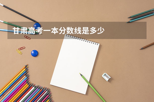 甘肃高考一本分数线是多少