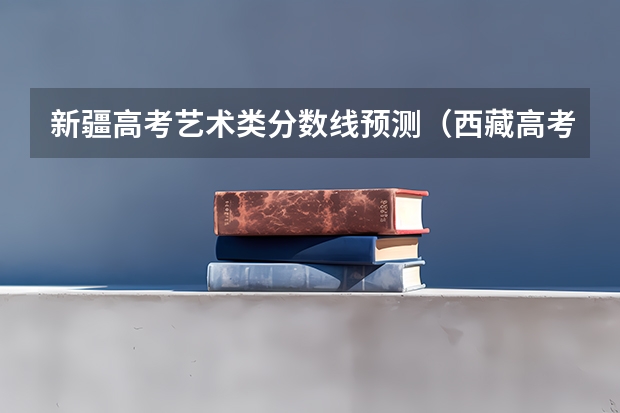 新疆高考艺术类分数线预测（西藏高考录取分数线预测）