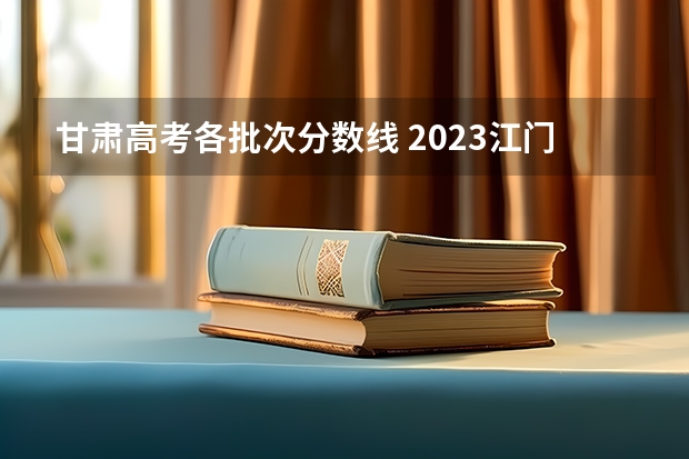 甘肃高考各批次分数线 2023江门中考录取分数线最新公布