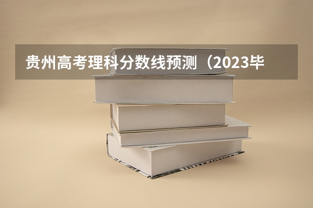 贵州高考理科分数线预测（2023毕节中考录取分数线最新公布）