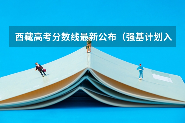 西藏高考分数线最新公布（强基计划入围分数线是综合分数还是高考分数）
