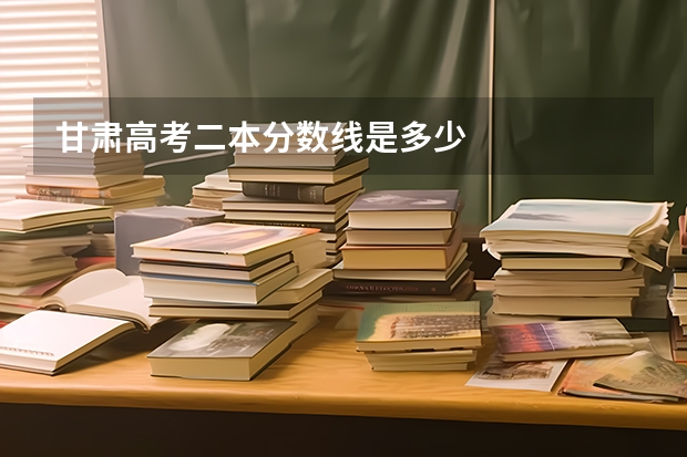 甘肃高考二本分数线是多少