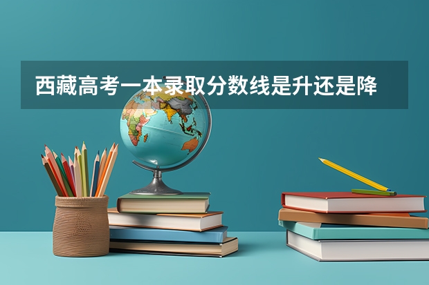 西藏高考一本录取分数线是升还是降 青海高考总分及各科分数