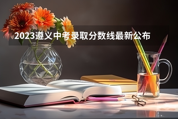 2023遵义中考录取分数线最新公布 广西高考总分及各科分数
