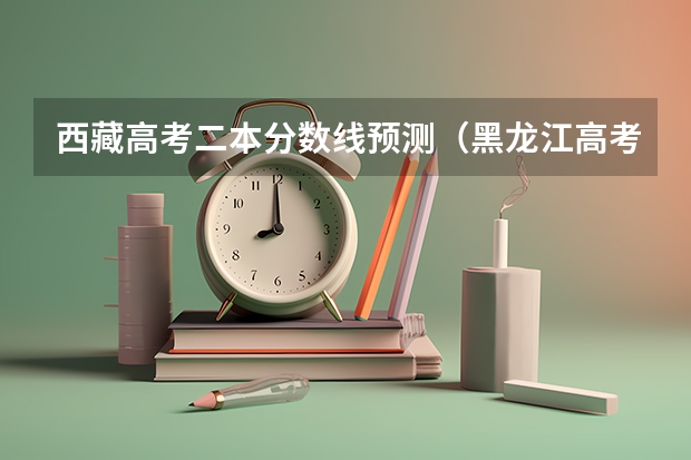 西藏高考二本分数线预测（黑龙江高考总分及各科分数）