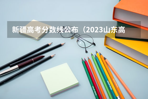 新疆高考分数线公布（2023山东高考一段录取分数线：443分）
