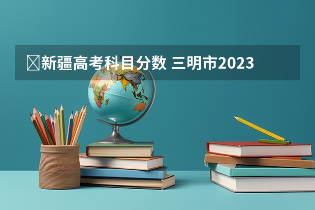 ​新疆高考科目分数 三明市2023年中考录取分数线